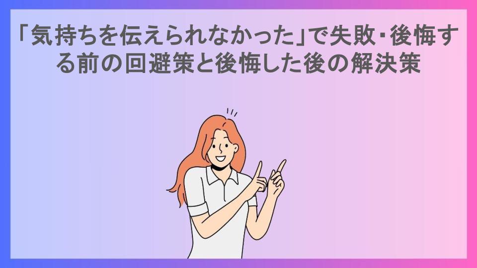 「気持ちを伝えられなかった」で失敗・後悔する前の回避策と後悔した後の解決策